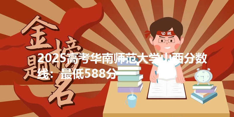 2025高考华南师范大学山西分数线：最低588分