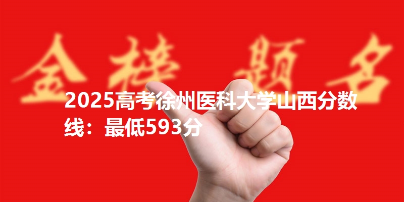 2025高考徐州医科大学山西分数线：最低593分