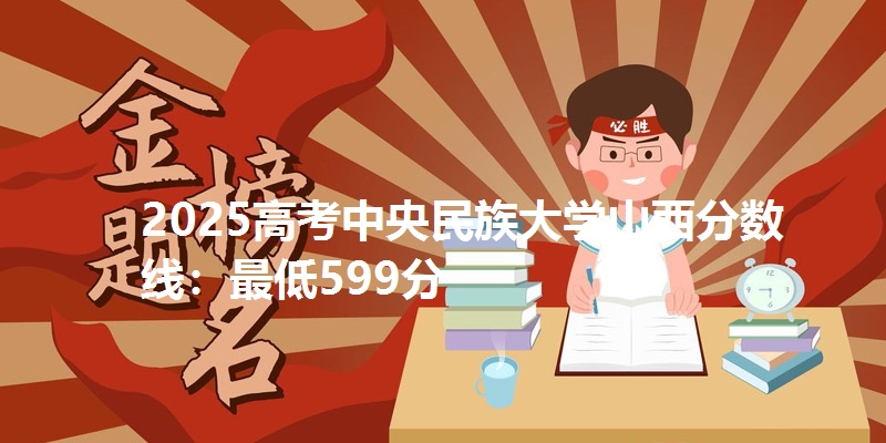 2025高考中央民族大学山西分数线：最低599分