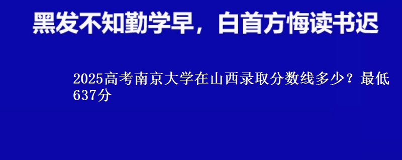 2025高考南京大学在山西录取分数线多少？最低637分
