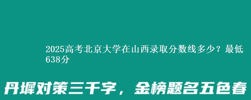 2025高考北京大学在山西录取分数线多少？最低638分