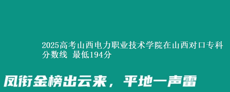 2025高考山西电力职业技术学院在山西对口专科分数线 最低194分