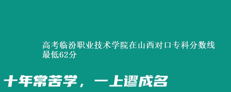 高考临汾职业技术学院在山西对口专科分数线 最低62分