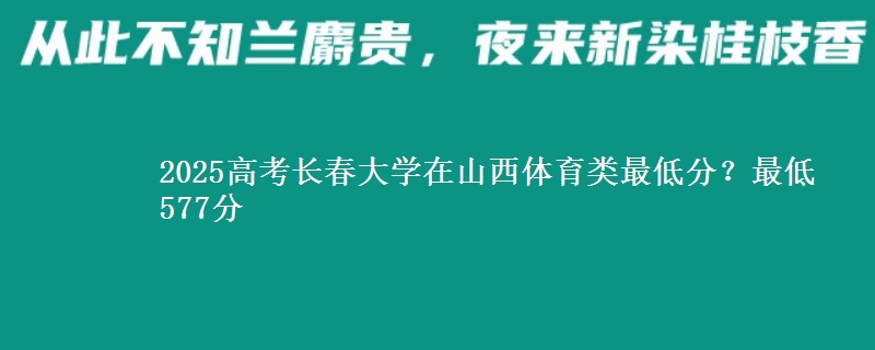 2025高考长春大学在山西体育类最低分?最低577分