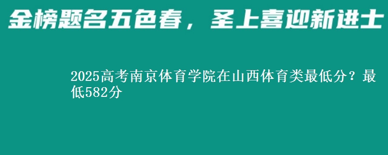 2025高考南京体育学院在山西体育类最低分？最低582分