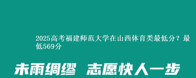 2025高考福建师范大学在山西体育类最低分?最低569分