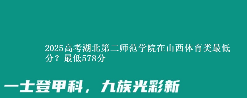 2025高考湖北第二师范学院在山西体育类最低分?最低578分