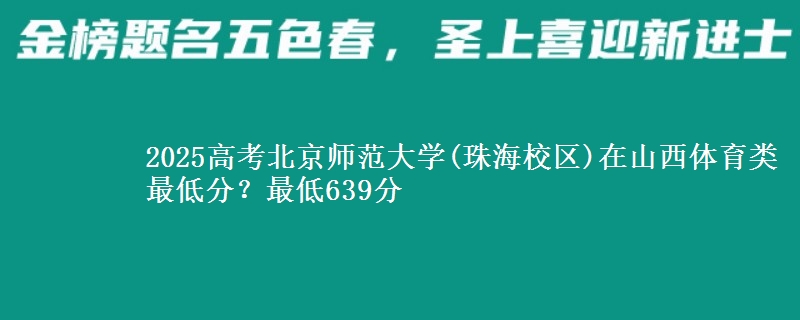2025高考北京师范大学(珠海校区)在山西体育类最低分?最低639分