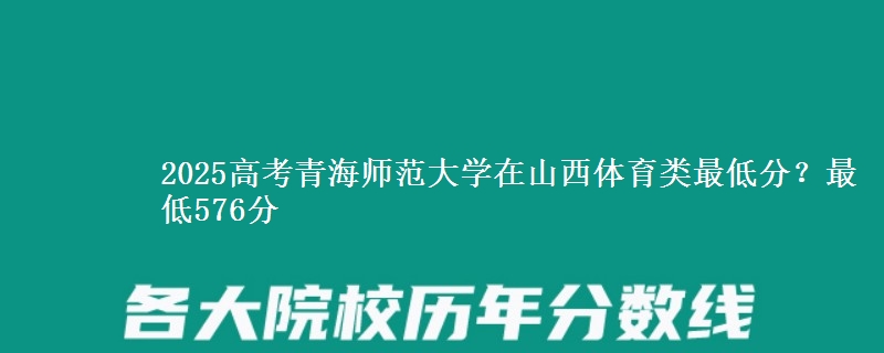 2025高考青海师范大学在山西体育类最低分?最低576分