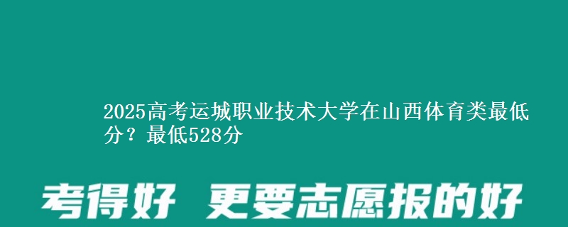 2025高考运城职业技术大学在山西体育类最低分?最低528分