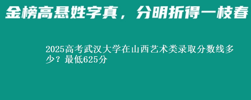2025高考武汉大学在山西艺术类录取分数线多少？最低625分