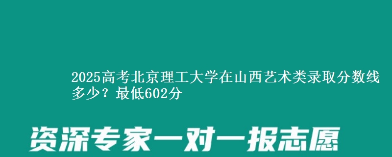 2025高考北京理工大学在山西艺术类录取分数线多少?最低602分