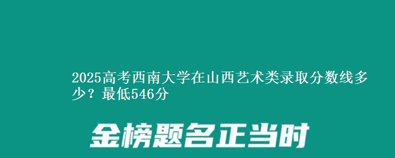 2025年西南大学在山西艺术类录取分数线多少？最低546分