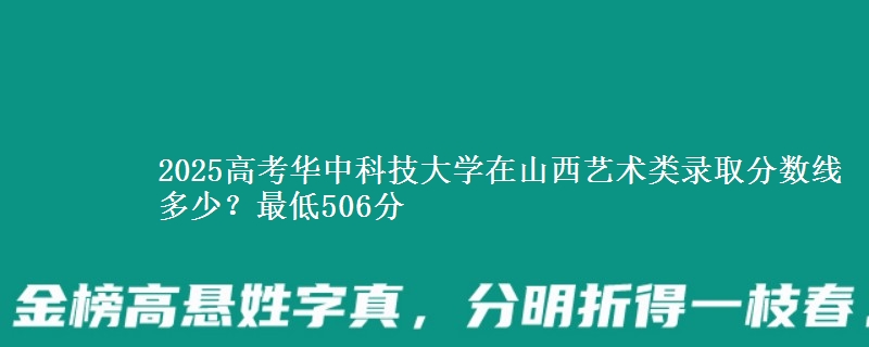 2025年华中科技大学在山西艺术类录取分数线多少？最低506分