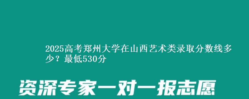 2025年郑州大学在山西艺术类录取分数线多少？最低530分
