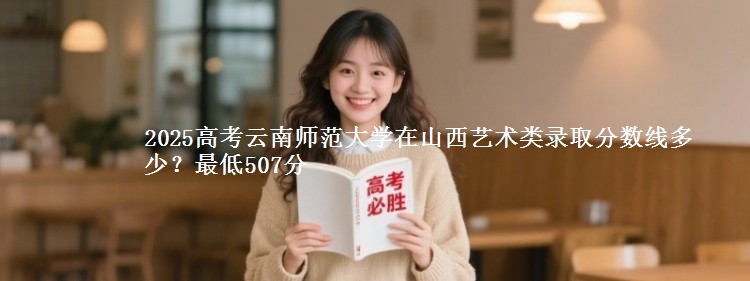 2025年云南师范大学在山西艺术类录取分数线多少？最低507分