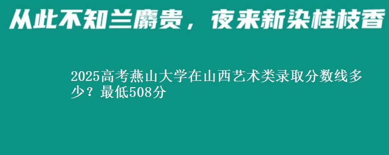 2025高考燕山大学在山西艺术类录取分数线多少?最低508分