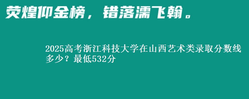 2025高考浙江科技大学在山西艺术类录取分数线多少？最低532分