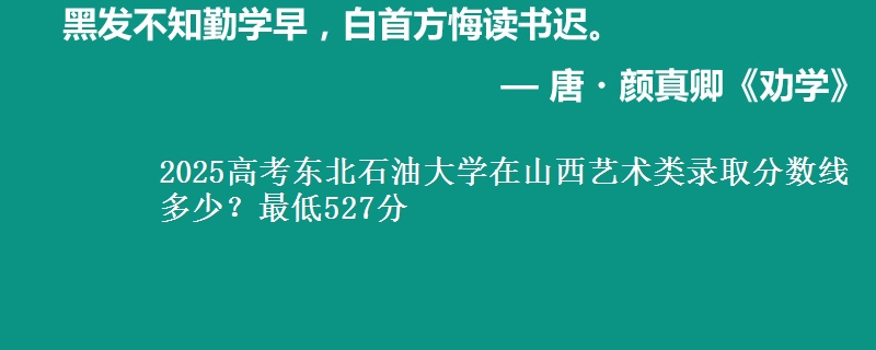 2025高考东北石油大学在山西艺术类录取分数线多少?最低527分