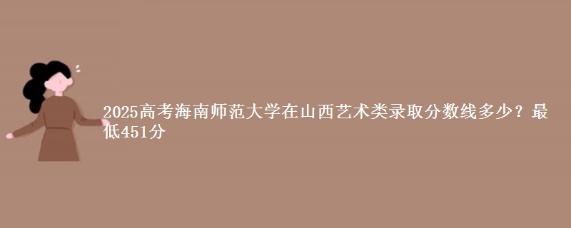 2025高考海南师范大学在山西艺术类录取分数线多少？最低451分