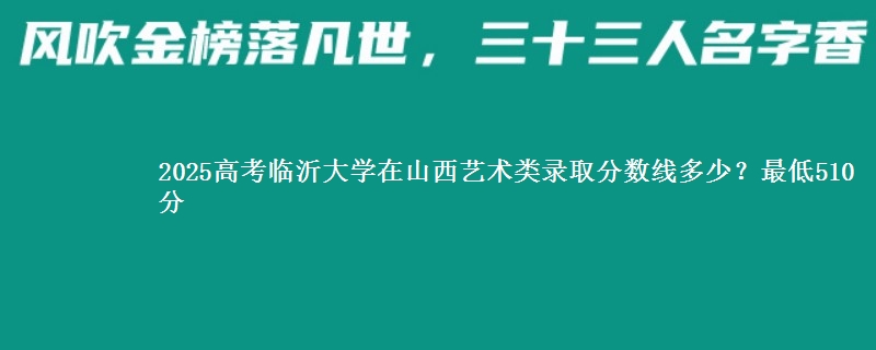 2025高考临沂大学在山西艺术类录取分数线多少?最低510分