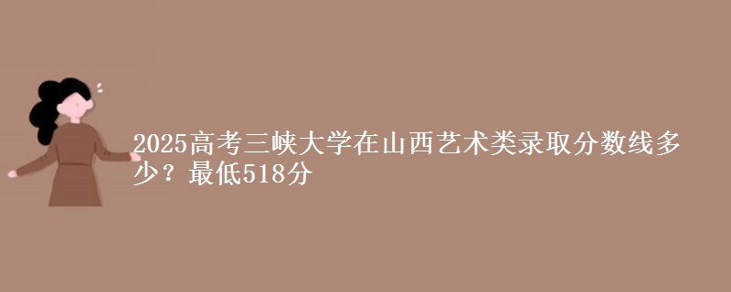 2025高考三峡大学在山西艺术类录取分数线多少?最低518分