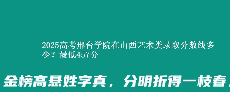 2025高考邢台学院在山西艺术类录取分数线多少?最低457分