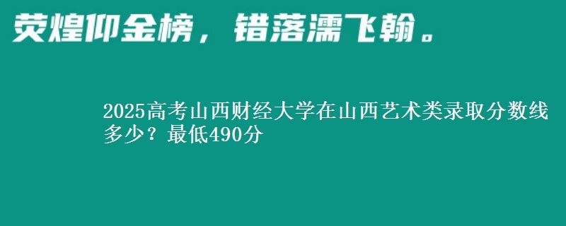 2025高考山西财经大学在山西艺术类录取分数线多少?最低490分