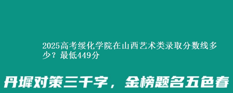 2025高考绥化学院在山西艺术类录取分数线多少?最低449分