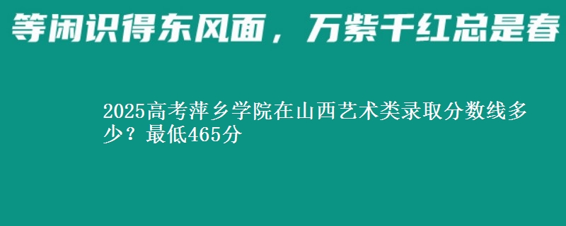 2025高考萍乡学院在山西艺术类录取分数线多少?最低465分