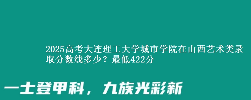 2025高考大连理工大学城市学院在山西艺术类录取分数线多少?最低422分