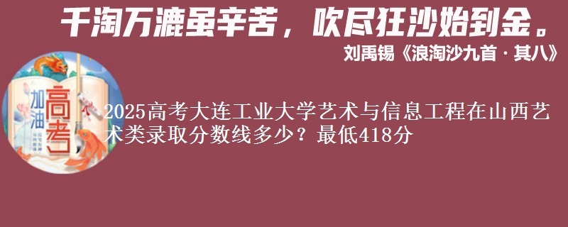 2025高考大连工业大学艺术与信息工程在山西艺术类录取分数线多少？最低418分