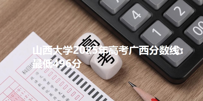 山西大学2025年高考广西分数线：最低496分