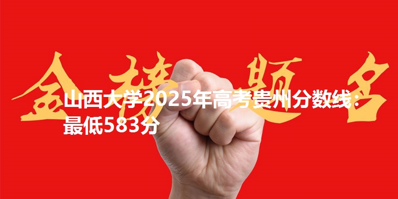 山西大学2025年高考贵州分数线：最低583分