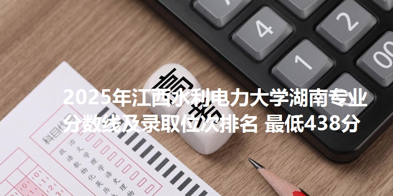 2025年江西水利电力大学湖南专业分数线及录取位次排名 最低438分