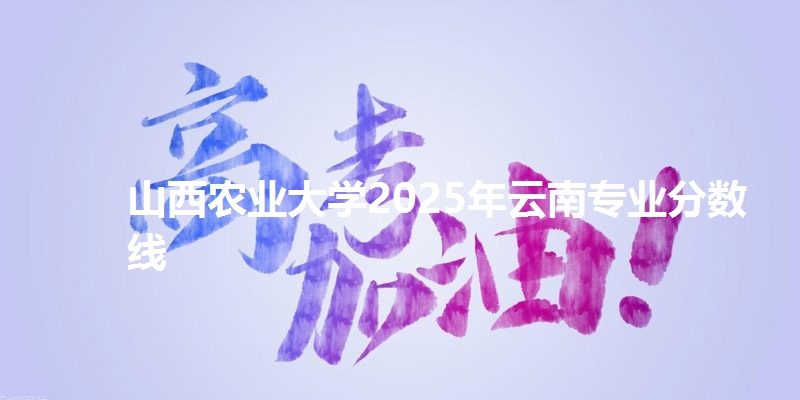 山西农业大学2025年云南专业分数线