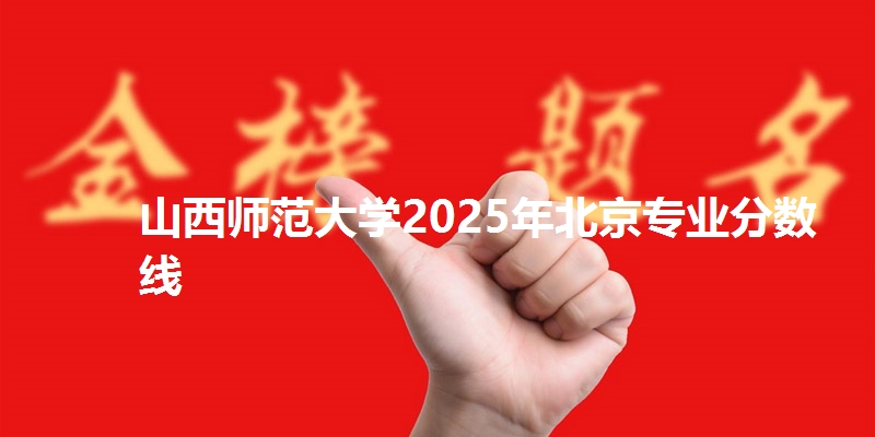 山西师范大学2025年北京专业分数线