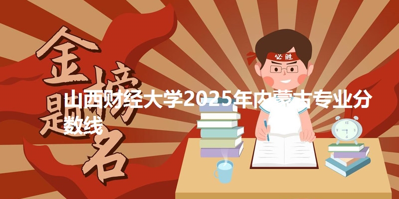 山西财经大学2025年内蒙古专业分数线