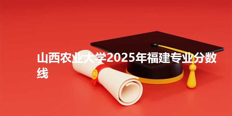 山西农业大学2025年福建专业分数线