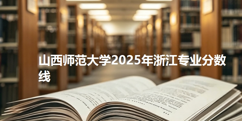山西师范大学2025年浙江专业分数线