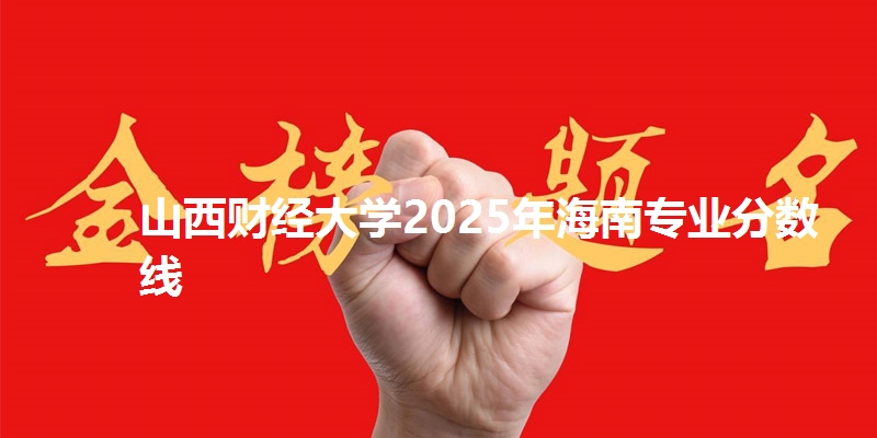 山西财经大学2025年海南专业分数线
