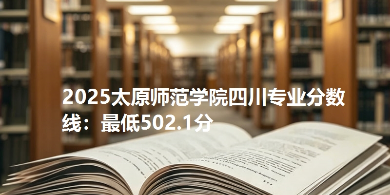 2025太原师范学院四川专业分数线：最低502.1分