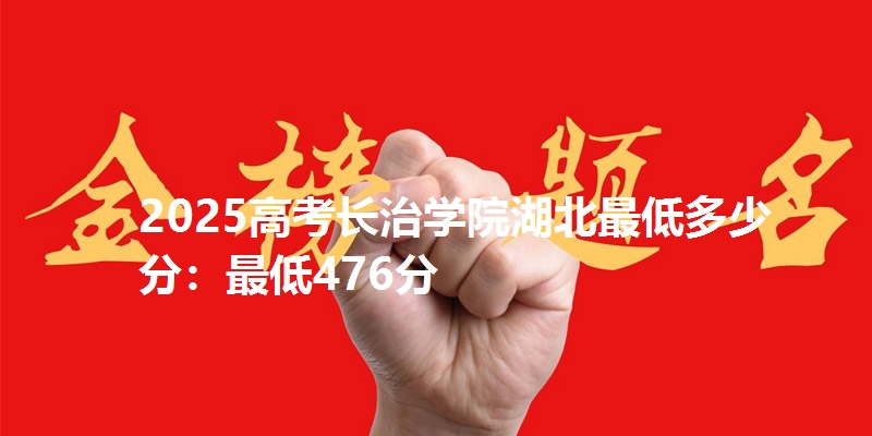 2025高考长治学院湖北最低多少分：最低476分