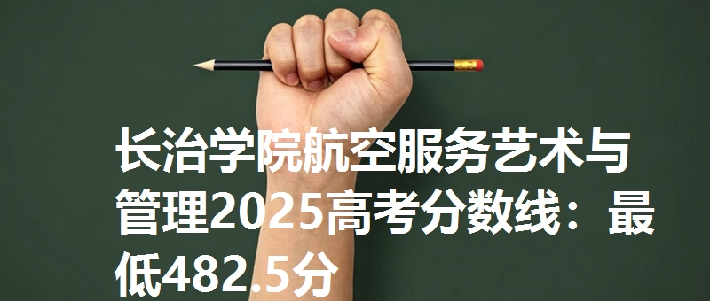 长治学院航空服务艺术与管理2025高考分数线：最低482.5分