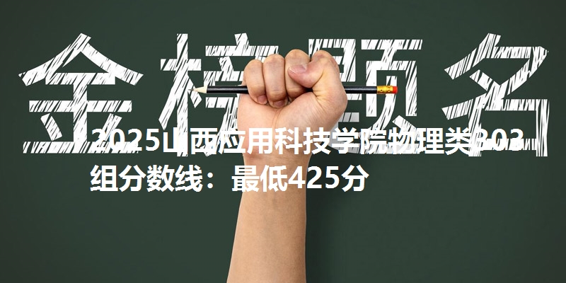 2025山西应用科技学院物理类303组分数线：最低425分