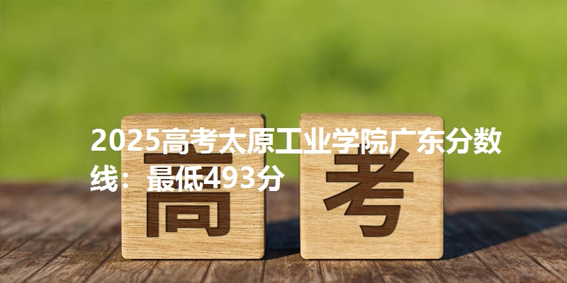 2025高考太原工业学院广东分数线：最低493分