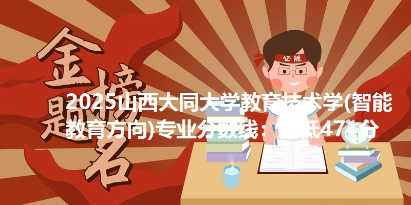 2025山西大同大学教育技术学(智能教育方向)专业分数线:最低471分
