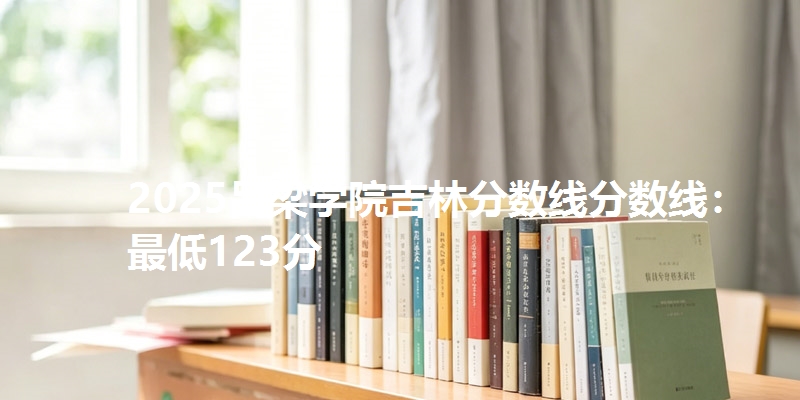 2025吕梁学院吉林分数线分数线:最低123分