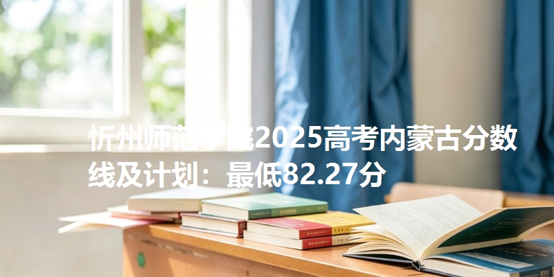 忻州师范学院2025高考内蒙古分数线及计划：最低82.27分
