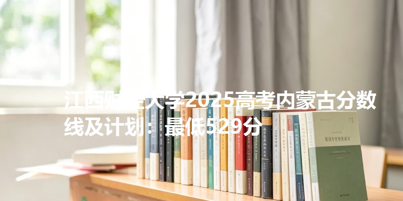 江西财经大学2025高考内蒙古分数线及计划：最低529分